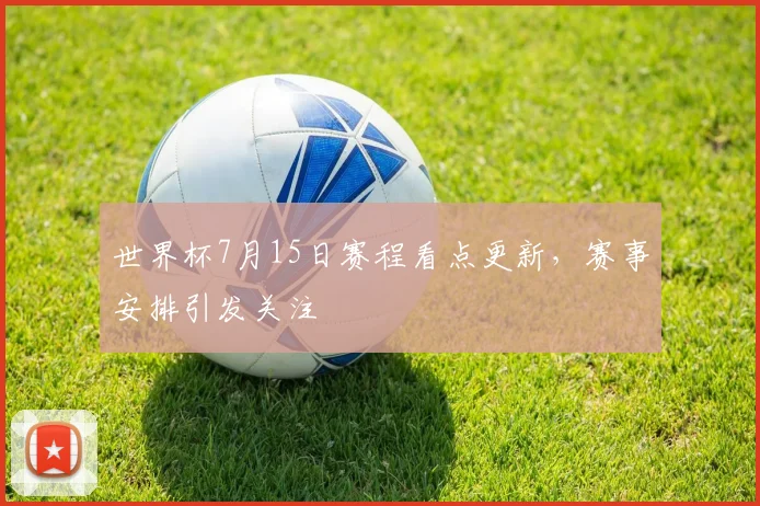 世界杯7月15日赛程看点更新,赛事安排引发关注