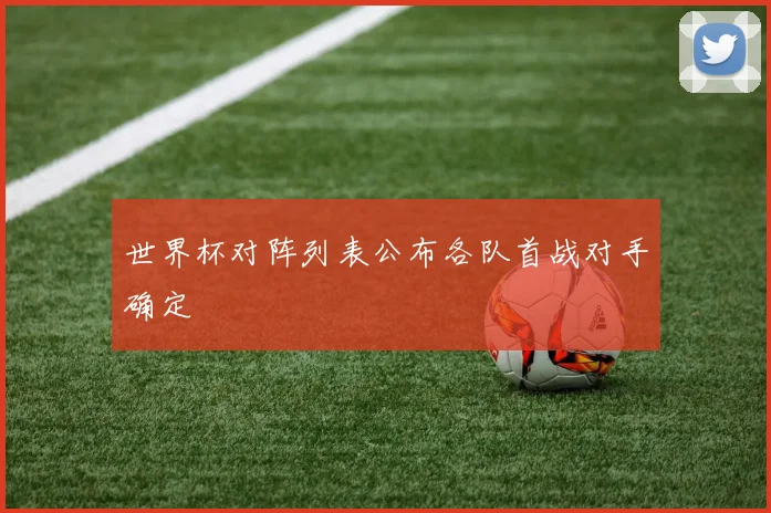 世界杯对阵列表公布各队首战对手确定