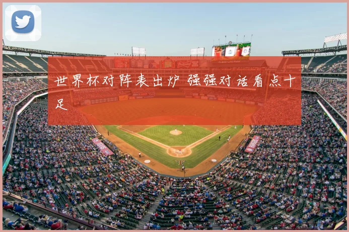 世界杯对阵表出炉 强强对话看点十足