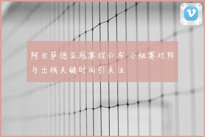 阿尔萨德亚冠赛程公布 小组赛对阵与出线关键时间引关注