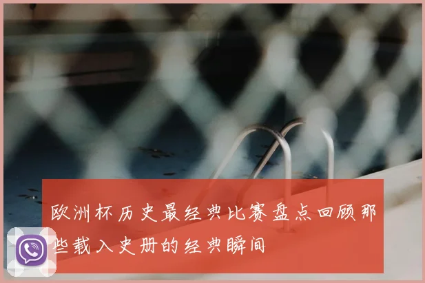 欧洲杯历史最经典比赛盘点回顾那些载入史册的经典瞬间