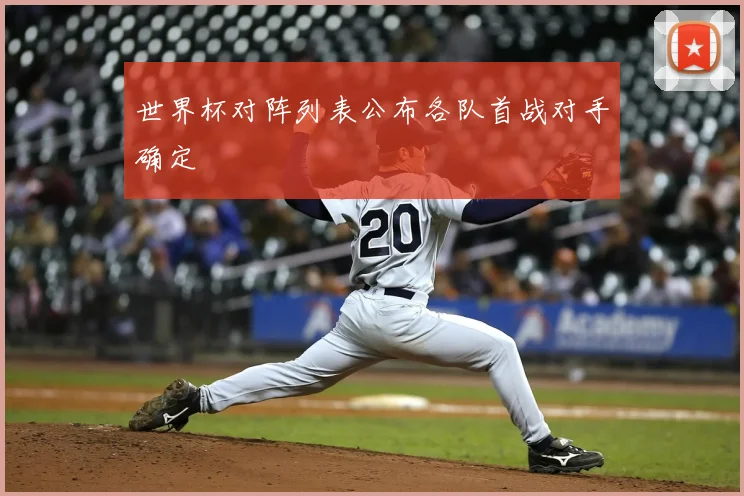 世界杯对阵列表公布各队首战对手确定