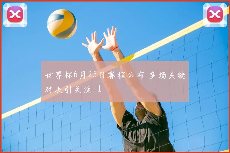 世界杯6月25日赛程公布 多场关键对决引关注_1