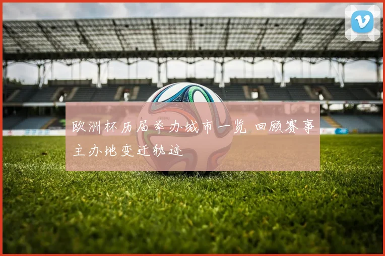 欧洲杯历届举办城市一览 回顾赛事主办地变迁轨迹