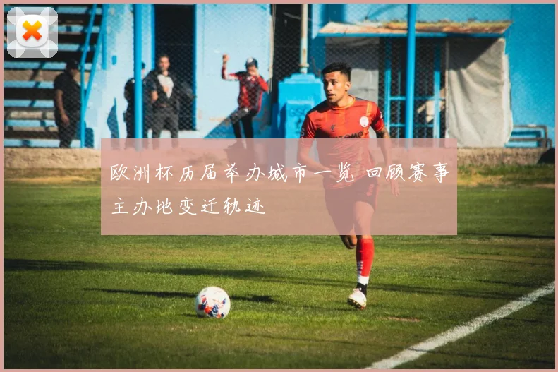 欧洲杯历届举办城市一览 回顾赛事主办地变迁轨迹