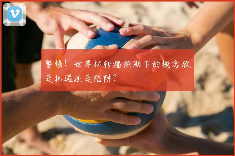 警惕!世界杯转播热潮下的概念股是机遇还是陷阱?