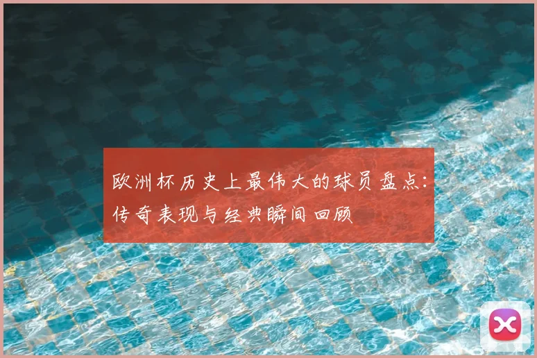 欧洲杯历史上最伟大的球员盘点:传奇表现与经典瞬间回顾