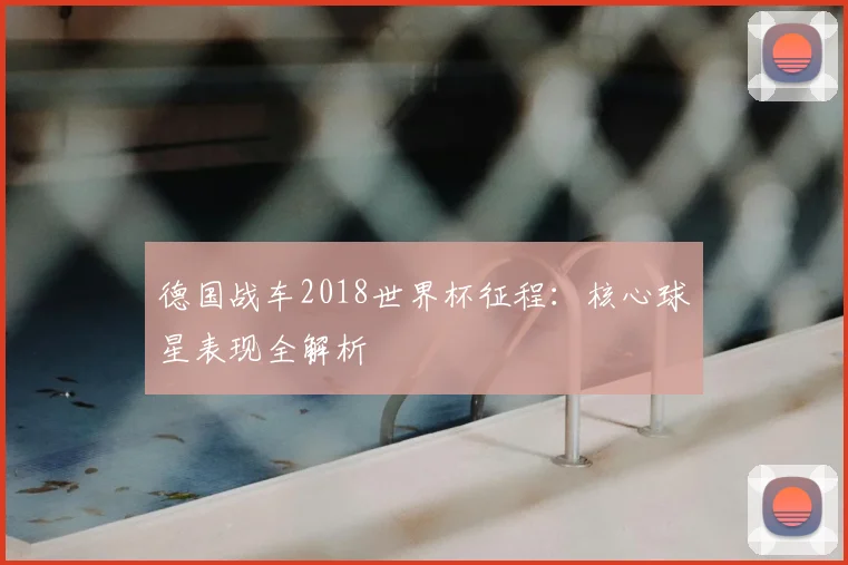 德国战车2018世界杯征程:核心球星表现全解析