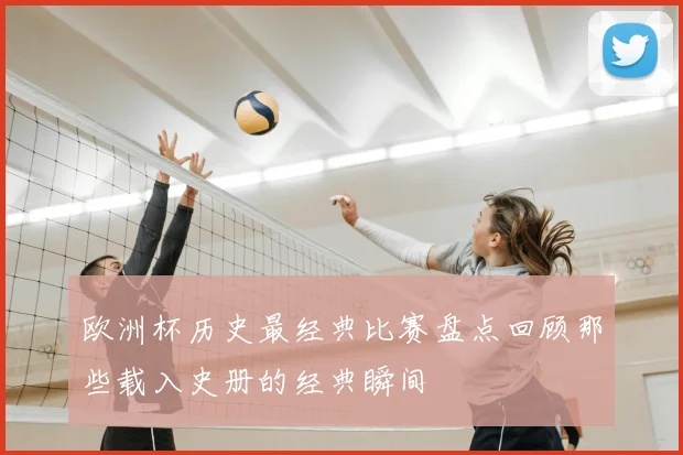 欧洲杯历史最经典比赛盘点回顾那些载入史册的经典瞬间