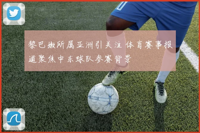 黎巴嫩所属亚洲引关注 体育赛事报道聚焦中东球队参赛背景