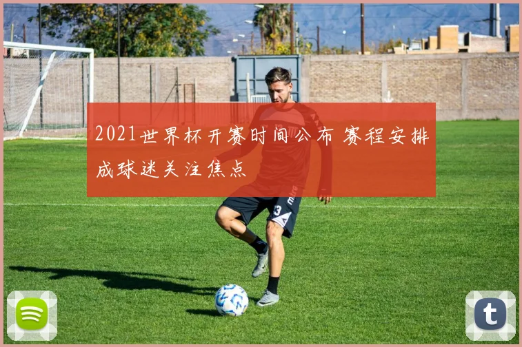 2021世界杯开赛时间公布 赛程安排成球迷关注焦点