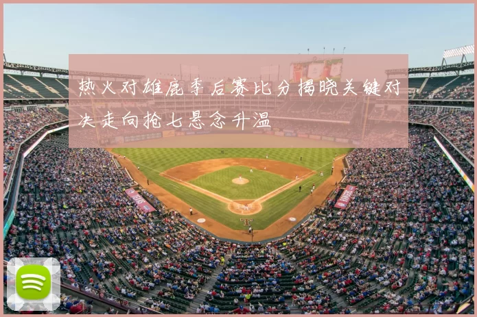 热火对雄鹿季后赛比分揭晓关键对决走向抢七悬念升温