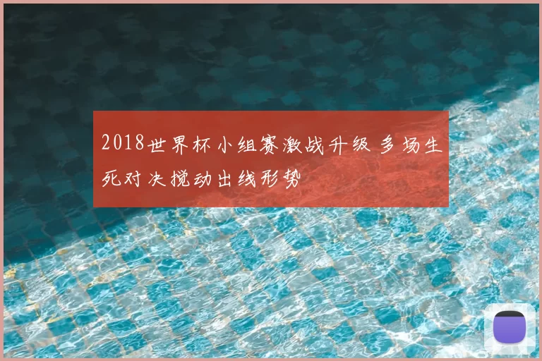 2018世界杯小组赛激战升级 多场生死对决搅动出线形势