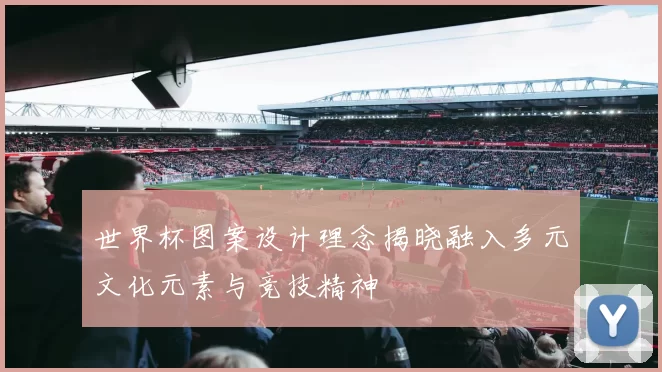 世界杯图案设计理念揭晓融入多元文化元素与竞技精神