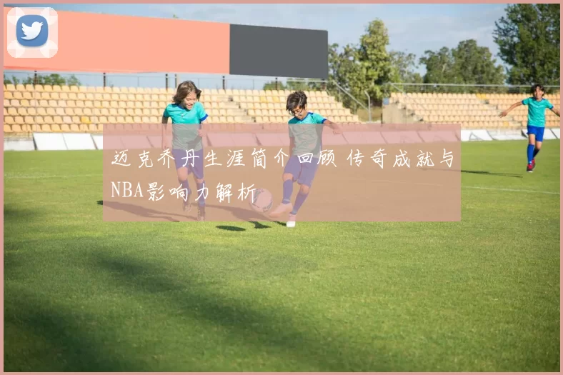 迈克乔丹生涯简介回顾 传奇成就与NBA影响力解析