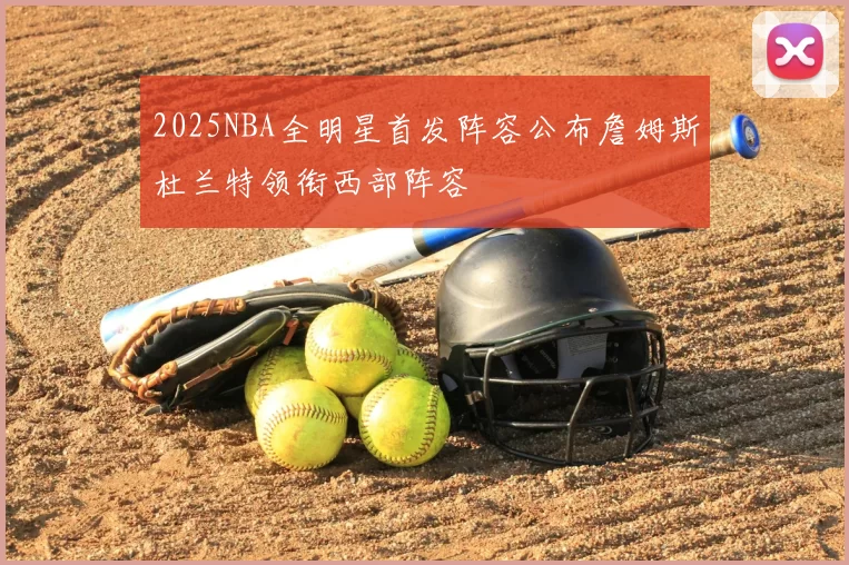 2025NBA全明星首发阵容公布詹姆斯杜兰特领衔西部阵容