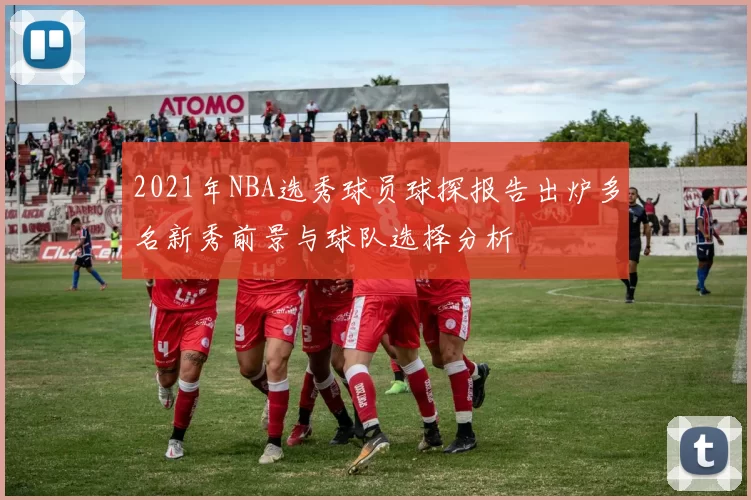 2021年NBA选秀球员球探报告出炉多名新秀前景与球队选择分析