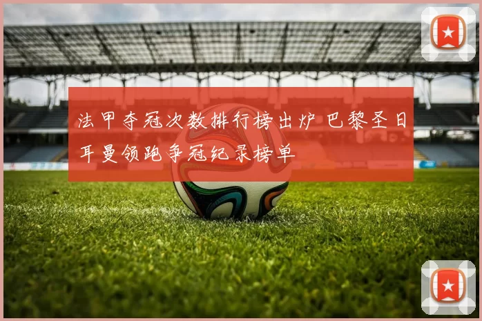 法甲夺冠次数排行榜出炉 巴黎圣日耳曼领跑争冠纪录榜单