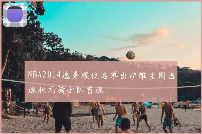 NBA2014选秀顺位名单出炉维金斯当选状元骑士队首选