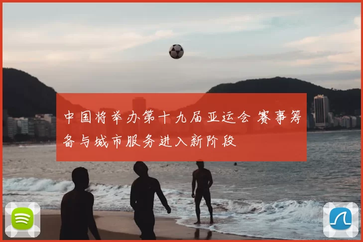 中国将举办第十九届亚运会 赛事筹备与城市服务进入新阶段