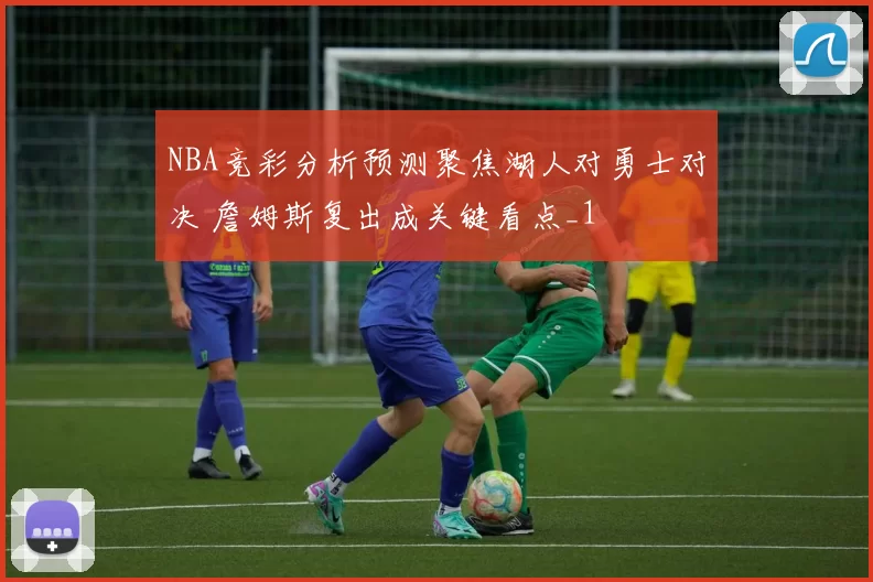 NBA竞彩分析预测聚焦湖人对勇士对决 詹姆斯复出成关键看点_1