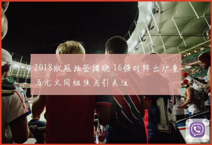 2018欧冠抽签揭晓 16强对阵出炉皇马尤文同组焦点引关注