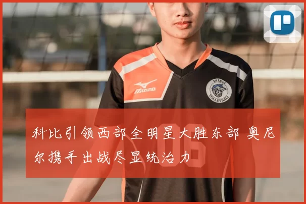 科比引领西部全明星大胜东部 奥尼尔携手出战尽显统治力