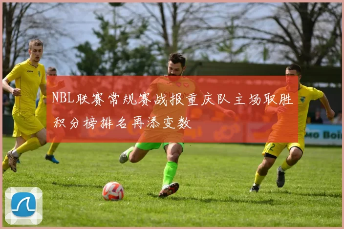 NBL联赛常规赛战报重庆队主场取胜积分榜排名再添变数