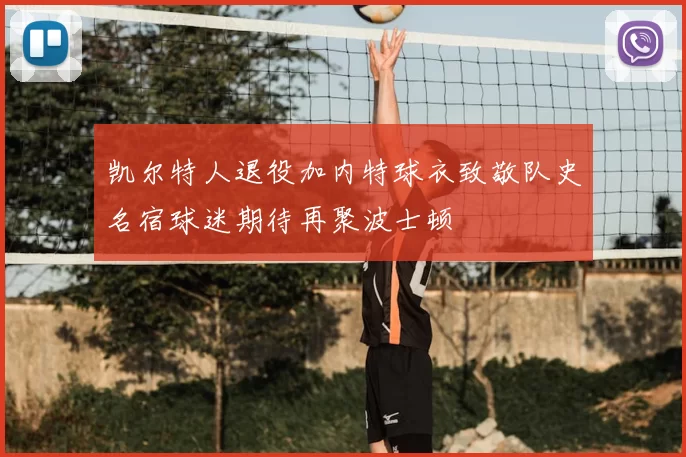 凯尔特人退役加内特球衣致敬队史名宿球迷期待再聚波士顿