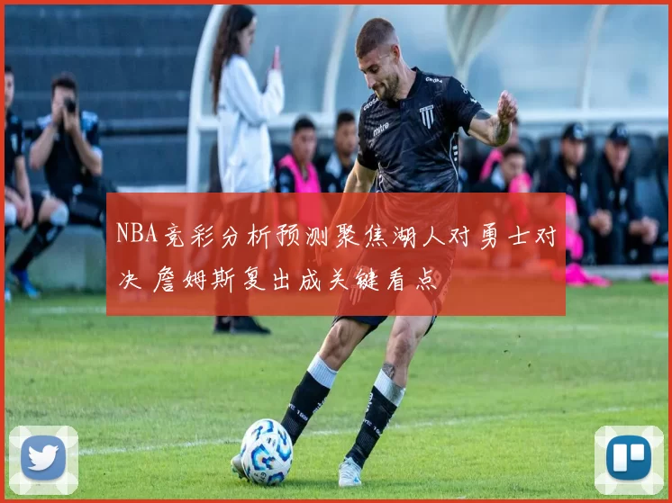 NBA竞彩分析预测聚焦湖人对勇士对决 詹姆斯复出成关键看点