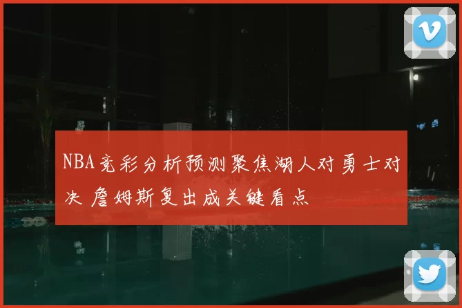 NBA竞彩分析预测聚焦湖人对勇士对决 詹姆斯复出成关键看点