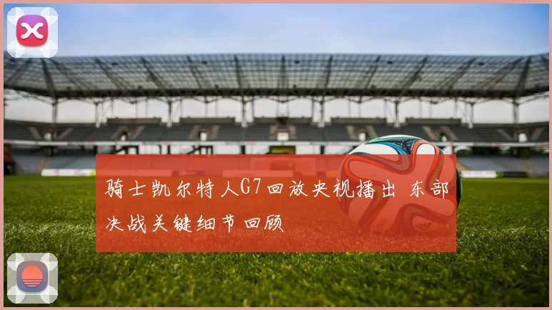 骑士凯尔特人G7回放央视播出 东部决战关键细节回顾