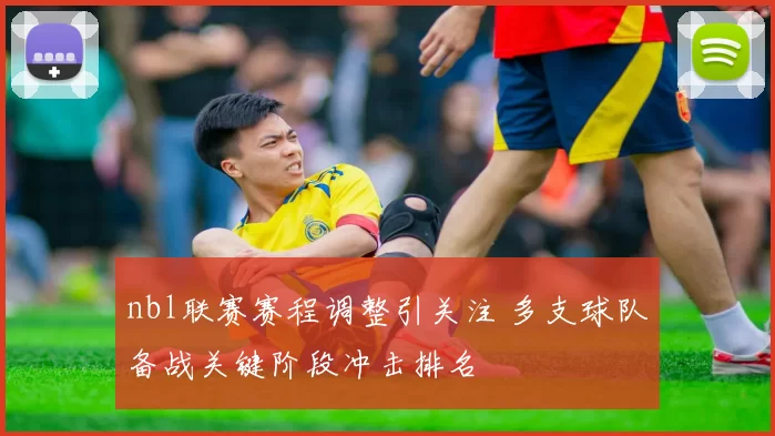 nbl联赛赛程调整引关注 多支球队备战关键阶段冲击排名