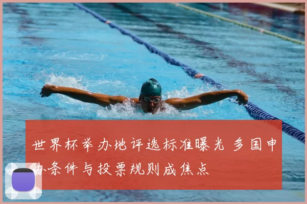 世界杯举办地评选标准曝光 多国申办条件与投票规则成焦点