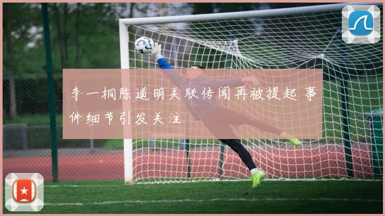 李一桐陈道明关联传闻再被提起 事件细节引发关注