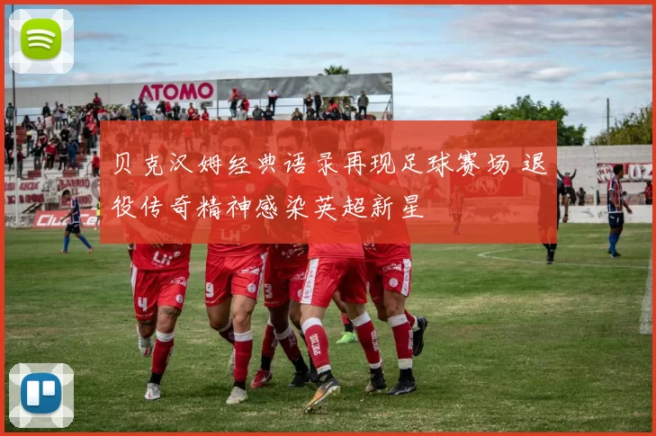 贝克汉姆经典语录再现足球赛场 退役传奇精神感染英超新星