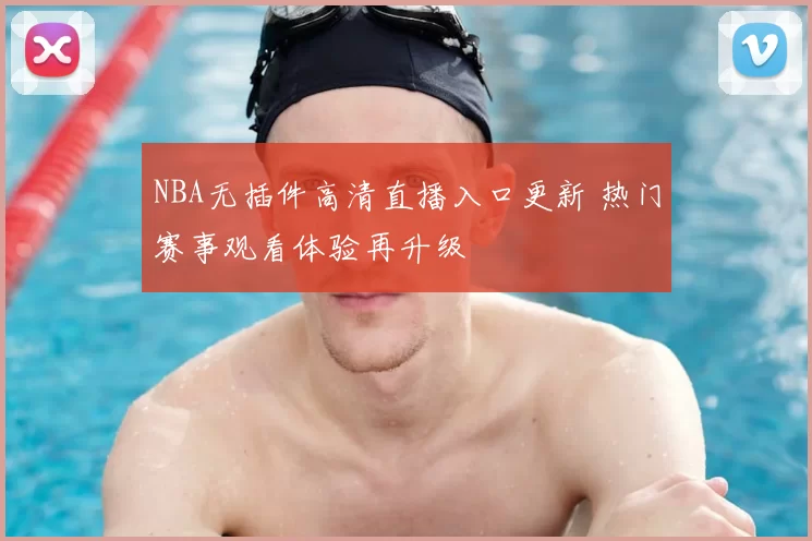 NBA无插件高清直播入口更新 热门赛事观看体验再升级