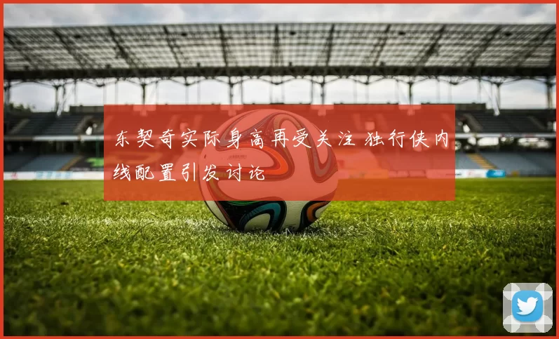东契奇实际身高再受关注 独行侠内线配置引发讨论