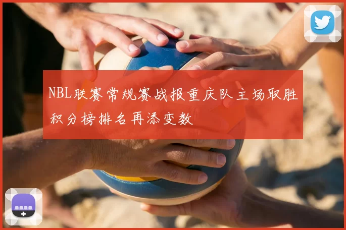 NBL联赛常规赛战报重庆队主场取胜积分榜排名再添变数