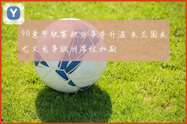 90意甲联赛积分争夺升温 米兰国米尤文竞争欧洲席位加剧