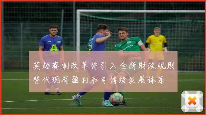 英超赛制改革将引入全新财政规则替代现有盈利和可持续发展体系