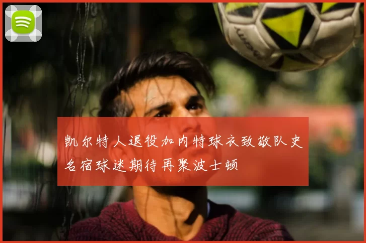 凯尔特人退役加内特球衣致敬队史名宿球迷期待再聚波士顿