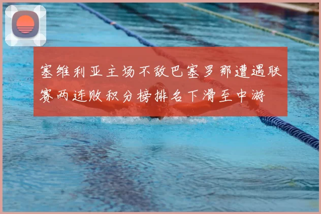 塞维利亚主场不敌巴塞罗那遭遇联赛两连败积分榜排名下滑至中游