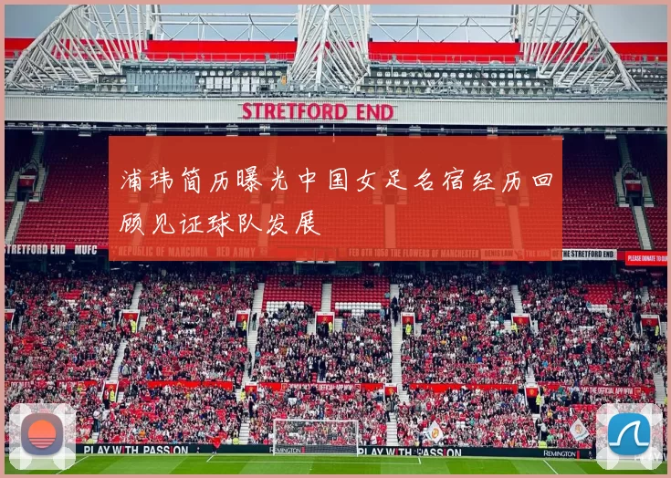 浦玮简历曝光中国女足名宿经历回顾见证球队发展