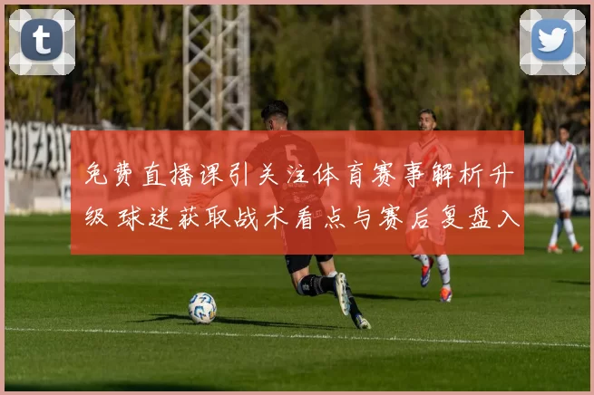 免费直播课引关注体育赛事解析升级 球迷获取战术看点与赛后复盘入口