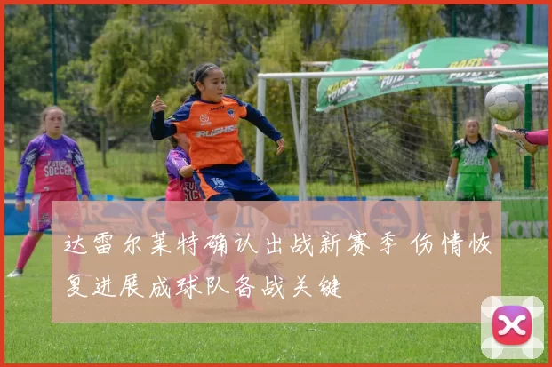 达雷尔莱特确认出战新赛季 伤情恢复进展成球队备战关键