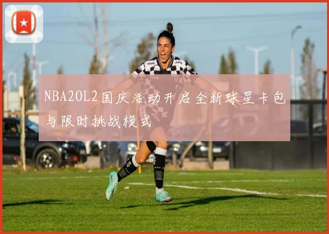 NBA2OL2国庆活动开启全新球星卡包与限时挑战模式