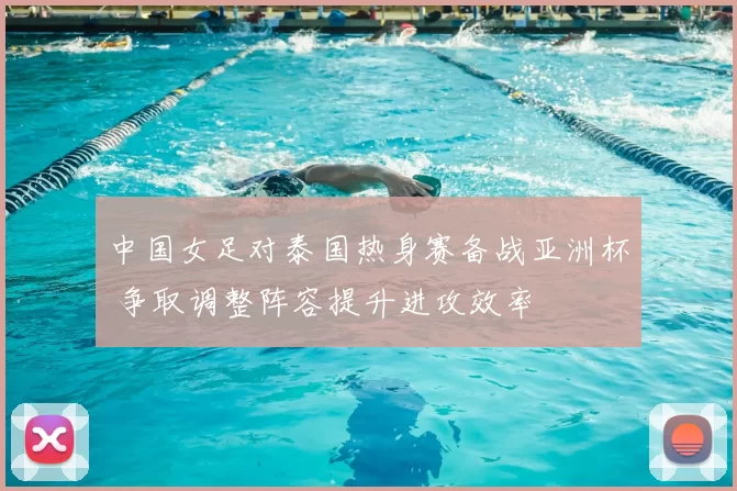 中国女足对泰国热身赛备战亚洲杯 争取调整阵容提升进攻效率