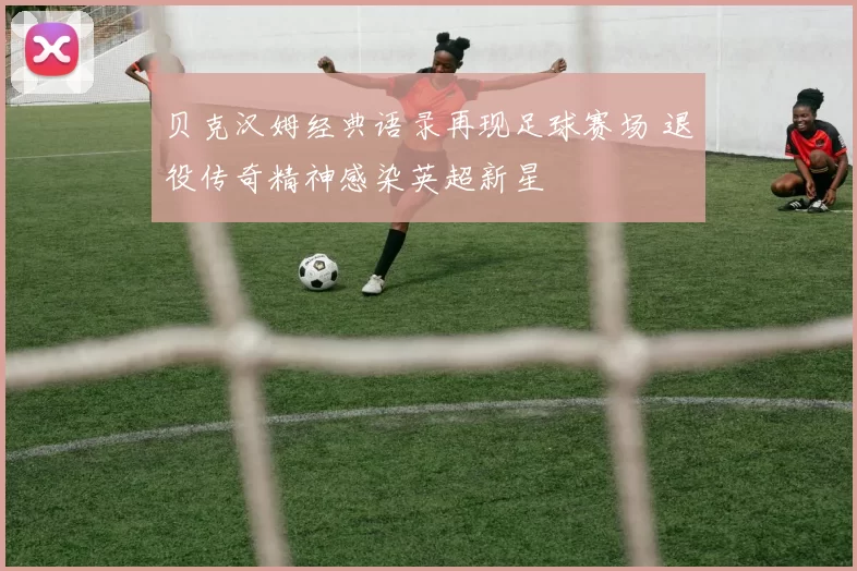 贝克汉姆经典语录再现足球赛场 退役传奇精神感染英超新星