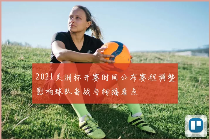 2021美洲杯开赛时间公布赛程调整影响球队备战与转播看点